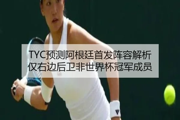 TYC预测阿根廷首发阵容解析 仅右边后卫非世界杯冠军成员